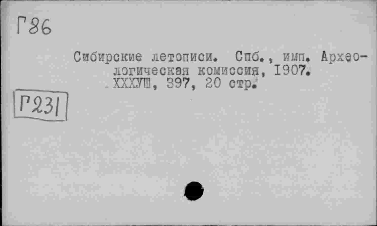 ﻿PSG
Сибирские летописи. Спб., имп. логическая комиссия, 1907. ХХХУШ, S97, 20 стр.
Архео-
Г 231